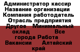 Администратор-кассир › Название организации ­ Компания-работодатель › Отрасль предприятия ­ Другое › Минимальный оклад ­ 15 000 - Все города Работа » Вакансии   . Алтайский край